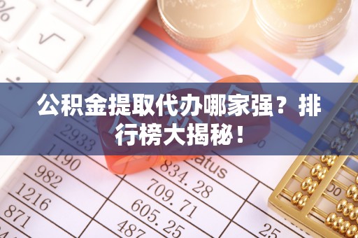 东兴公积金提取代办哪家强？排行榜大揭秘！