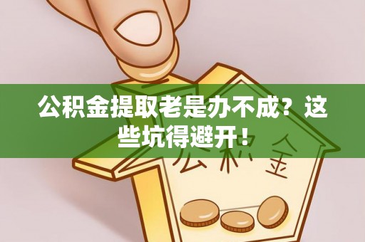 东兴公积金提取老是办不成？这些坑得避开！