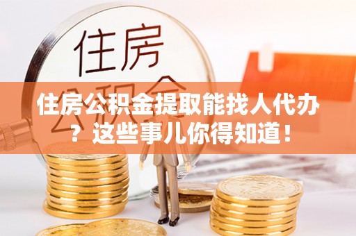 东兴住房公积金提取能找人代办？这些事儿你得知道！