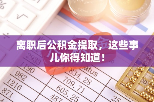 东兴离职后公积金提取，这些事儿你得知道！