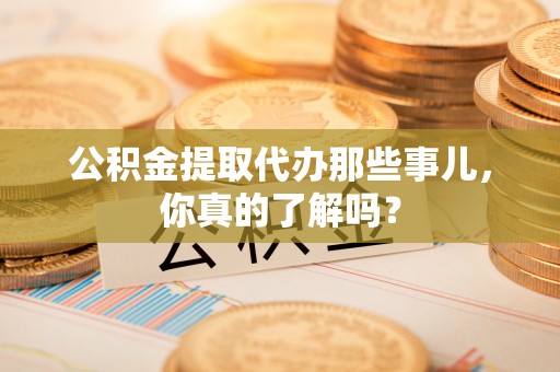 东兴公积金提取代办那些事儿，你真的了解吗？