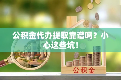 东兴公积金代办提取靠谱吗？小心这些坑！