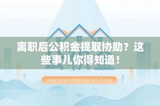 东兴离职后公积金提取协助？这些事儿你得知道！