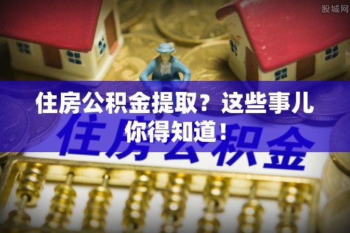 东兴住房公积金提取？这些事儿你得知道！