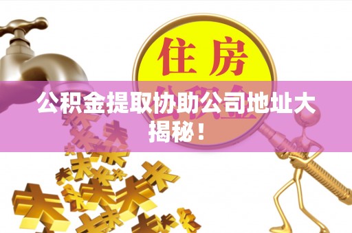 东兴公积金提取协助公司地址大揭秘！