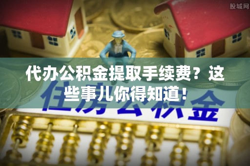 东兴代办公积金提取手续费？这些事儿你得知道！