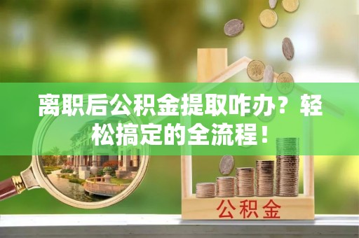 东兴离职后公积金提取咋办？轻松搞定的全流程！