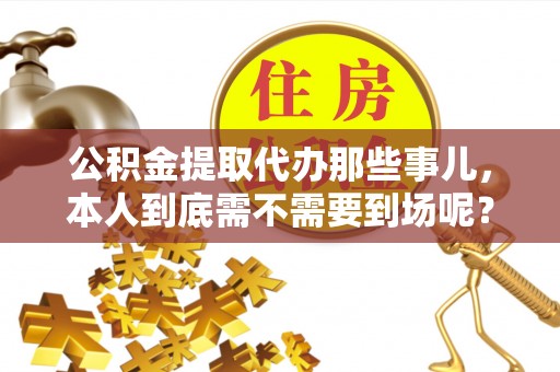 东兴公积金提取代办那些事儿，本人到底需不需要到场呢？