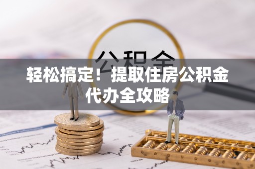 东兴轻松搞定！提取住房公积金代办全攻略