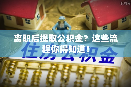 东兴离职后提取公积金？这些流程你得知道！