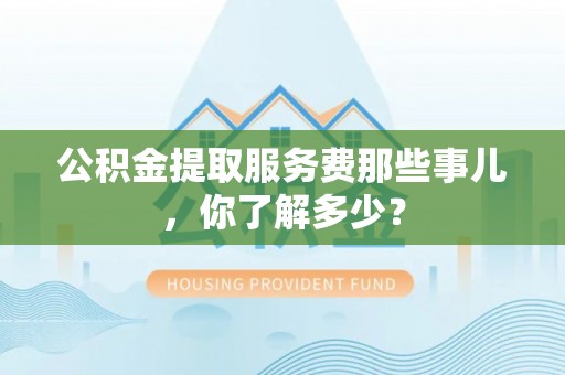 东兴公积金提取服务费那些事儿，你了解多少？