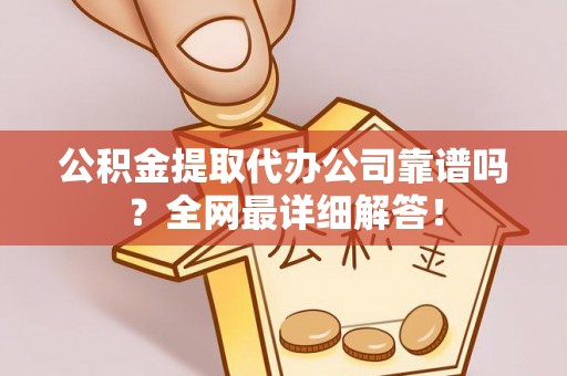 东兴公积金提取代办公司靠谱吗？全网最详细解答！