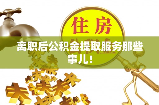 东兴离职后公积金提取服务那些事儿！