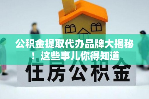 东兴公积金提取代办品牌大揭秘！这些事儿你得知道