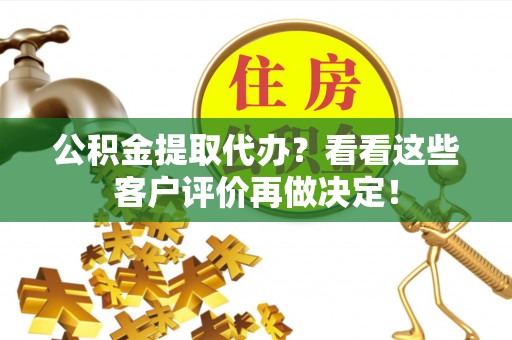 东兴公积金提取代办？看看这些客户评价再做决定！