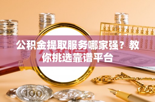 东兴公积金提取服务哪家强？教你挑选靠谱平台