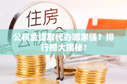 东兴公积金提取代办哪家强？排行榜大揭秘！