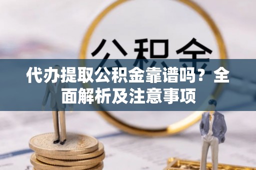 东兴代办提取公积金靠谱吗？全面解析及注意事项