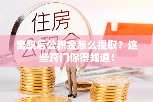 东兴离职后公积金怎么提取？这些窍门你得知道！
