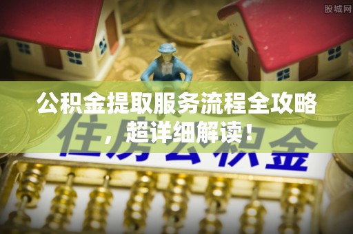 东兴公积金提取服务流程全攻略，超详细解读！