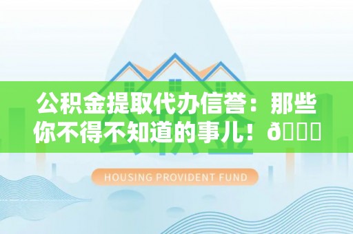 东兴公积金提取代办信誉：那些你不得不知道的事儿！😎