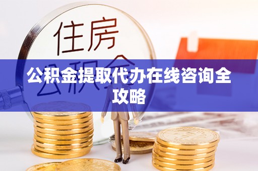 东兴公积金提取代办在线咨询全攻略