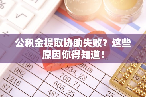 东兴公积金提取协助失败？这些原因你得知道！