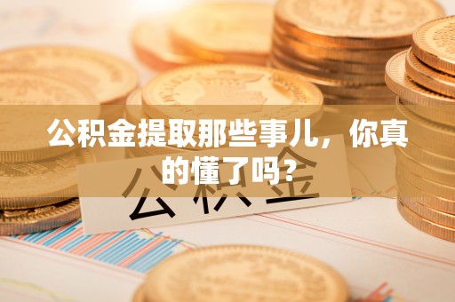 东兴公积金提取那些事儿，你真的懂了吗？
