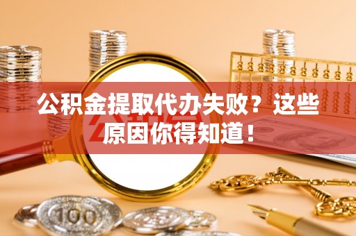 东兴公积金提取代办失败？这些原因你得知道！
