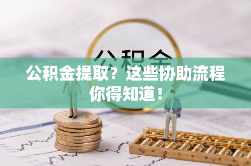 东兴公积金提取？这些协助流程你得知道！