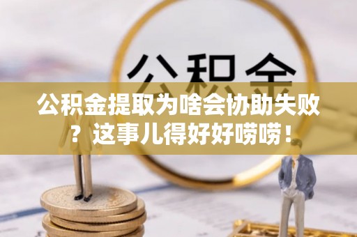 东兴公积金提取为啥会协助失败？这事儿得好好唠唠！