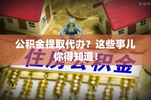 东兴公积金提取代办？这些事儿你得知道！