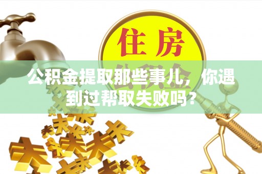 东兴公积金提取那些事儿，你遇到过帮取失败吗？
