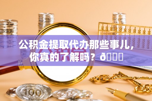 东兴公积金提取代办那些事儿，你真的了解吗？😎