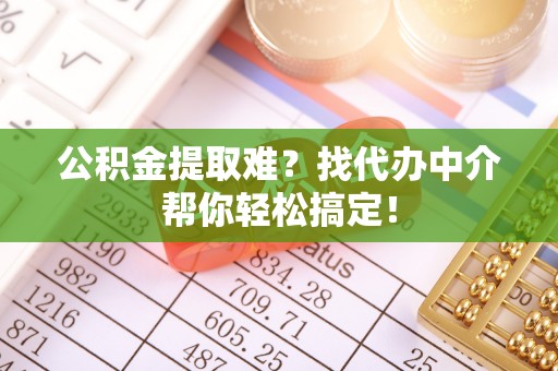 东兴公积金提取难？找代办中介帮你轻松搞定！