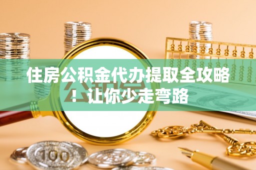 东兴住房公积金代办提取全攻略！让你少走弯路
