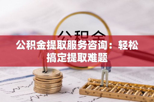 东兴公积金提取服务咨询：轻松搞定提取难题