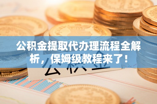 东兴公积金提取代办理流程全解析，保姆级教程来了！