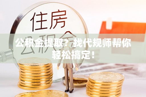 东兴公积金提取？找代规师帮你轻松搞定！