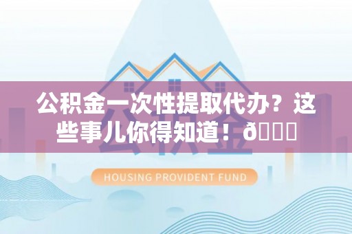 东兴公积金一次性提取代办？这些事儿你得知道！😎