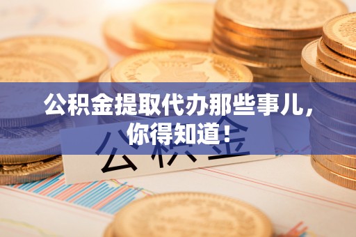 东兴公积金提取代办那些事儿，你得知道！