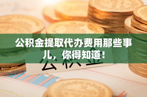 东兴公积金提取代办费用那些事儿，你得知道！
