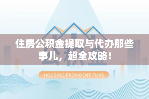 东兴住房公积金提取与代办那些事儿，超全攻略！