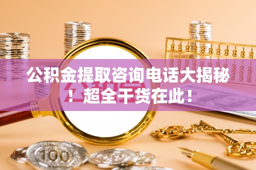 东兴公积金提取咨询电话大揭秘！超全干货在此！