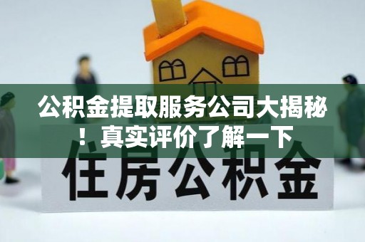 东兴公积金提取服务公司大揭秘！真实评价了解一下