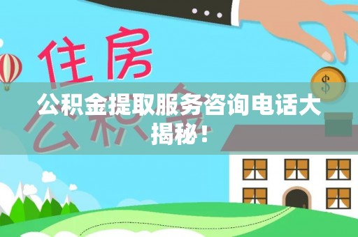东兴公积金提取服务咨询电话大揭秘！