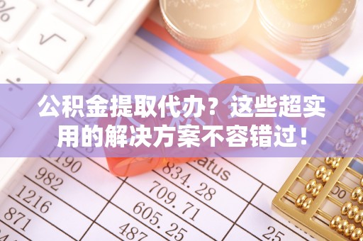 东兴公积金提取代办？这些超实用的解决方案不容错过！