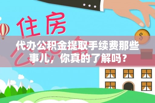 东兴代办公积金提取手续费那些事儿，你真的了解吗？