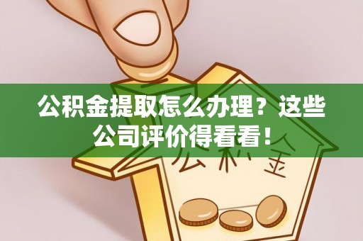 东兴公积金提取怎么办理？这些公司评价得看看！