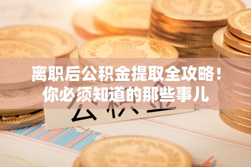 东兴离职后公积金提取全攻略！你必须知道的那些事儿